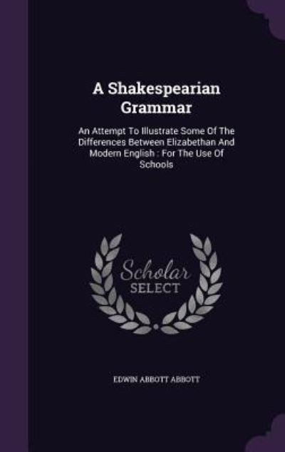 A Shakespearian Grammar: An Attempt to Illustrate Some of the Differences Between Elizabethan and Modern English: For the Use of Schools - Abbott Edwin, Abbott