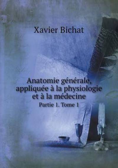 Anatomie Générale, Appliquée À La Physiologie Et À La Médecine Partie 1. Tome 1 - Bichat, Xavier