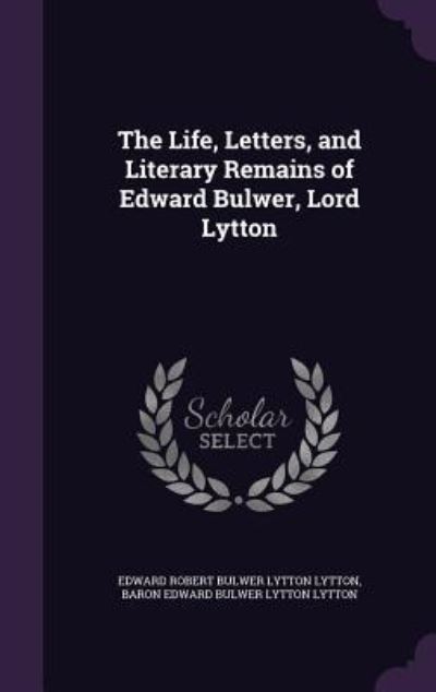 The Life, Letters, and Literary Remains of Edward Bulwer, Lord Lytton - Lytton Edward Robert Bulwer, Lytton und Lytton Lytton Baron Edward Bulwer