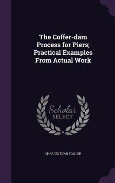 The Coffer-Dam Process for Piers; Practical Examples from Actual Work - Fowler Charles, Evan