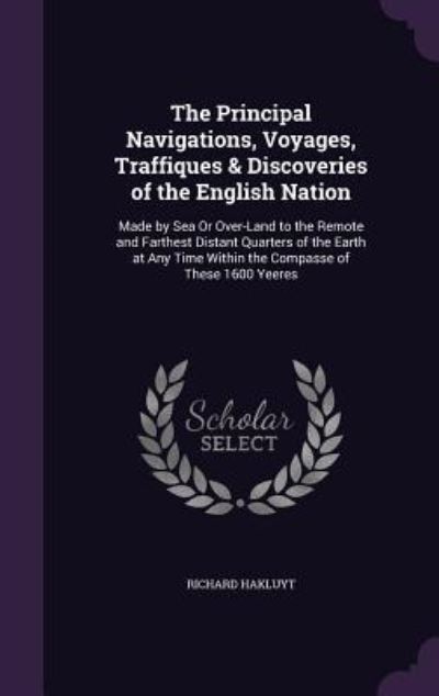 The Principal Navigations, Voyages, Traffiques & Discoveries of the English Nation: Made by Sea or Over-Land to the Remote and Farthest Distant ... Time Within the Compasse of These 1600 Yeeres - Hakluyt, Richard