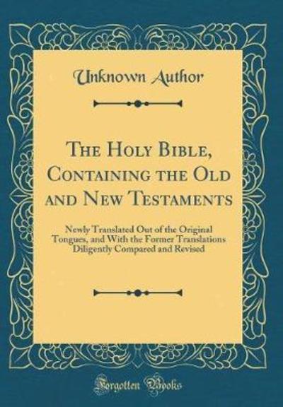 The Holy Bible, Containing the Old and New Testaments: Newly Translated Out of the Original Tongues, and With the Former Translations Diligently Compared and Revised (Classic Reprint)