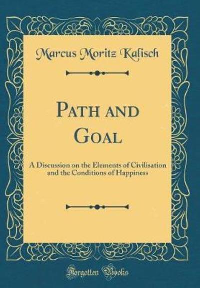 Path and Goal: A Discussion on the Elements of Civilisation and the Conditions of Happiness (Classic Reprint) - Kalisch Marcus, Moritz