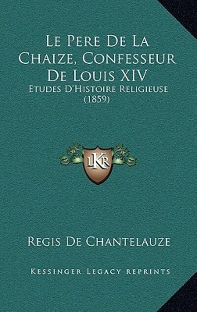 Le Pere De La Chaize, Confesseur De Louis XIV: Etudes D`Histoire Religieuse (1859) - Chantelauze Regis, De