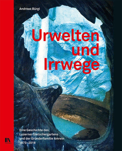 Urwelten und Irrwege Eine Geschichte des Luzerner Gletschergartens und der Gründerfamilie Amrein, 1873–2 - Bürgi, Andreas