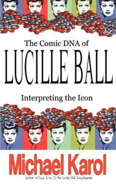 THE COMIC DNA OF LUCILLE BALL: INTERPRETING THE ICON (Tvtidbits Book) - Karol, Michael