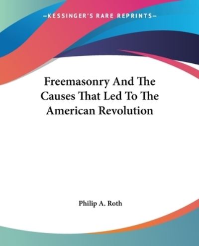 Freemasonry and the Causes That Led to the American Revolution - Roth Philip, A.
