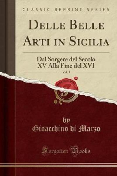 Delle Belle Arti in Sicilia, Vol. 3: Dal Sorgere del Secolo XV Alla Fine del XVI (Classic Reprint) - Marzo Gioacchino, Di
