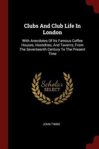 CLUBS & CLUB LIFE IN LONDON: With Anecdotes of Its Famous Coffee Houses, Hostelries, and Taverns, from the Seventeenth Century to the Present Time - Timbs, John