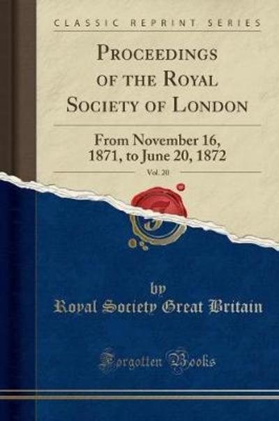 Proceedings of the Royal Society of London, Vol. 20: From November 16, 1871, to June 20, 1872 (Classic Reprint) - Britain Royal Society, Great