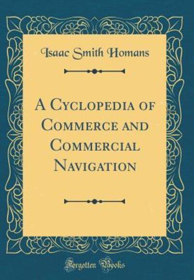A Cyclopedia of Commerce and Commercial Navigation (Classic Reprint) - Homans Isaac, Smith