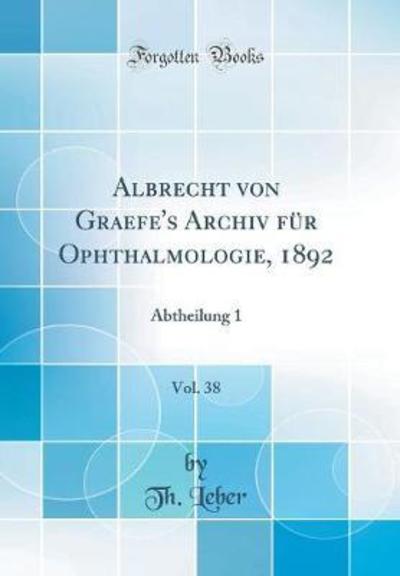 Albrecht von Graefe`s Archiv für Ophthalmologie, 1892, Vol. 38: Abtheilung 1 (Classic Reprint) - Leber, Th.