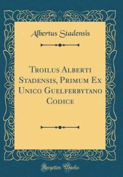 Troilus Alberti Stadensis, Primum Ex Unico Guelferbytano Codice (Classic Reprint) - Stadensis, Albertus