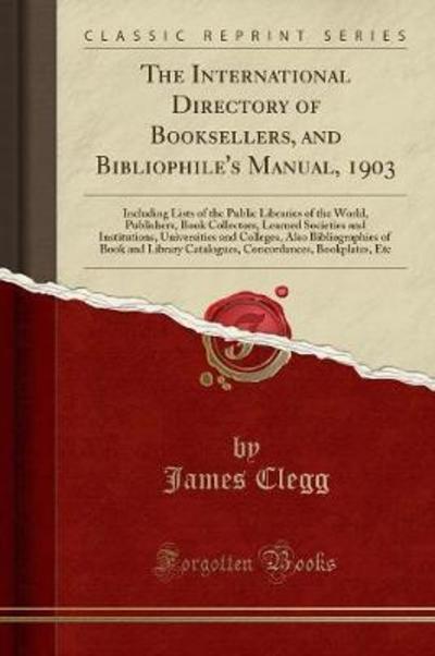 The International Directory of Booksellers, and Bibliophile`s Manual, 1903: Including Lists of the Public Libraries of the World, Publishers, Book ... Colleges, Also Bibliographies of Book and L - Clegg, James