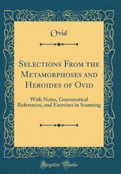 Selections From the Metamorphoses and Heroides of Ovid: With Notes, Grammatical References, and Exercises in Scanning (Classic Reprint) - Ovid,  Ovid