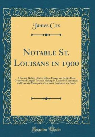 Notable St. Louisans in 1900: A Portrait Gallery of Men Whose Energy and Ability Have Contributed Largely Towards Making St. Louis the Commercial and ... West, Southwest and South (Classic Reprint) - Cox, James