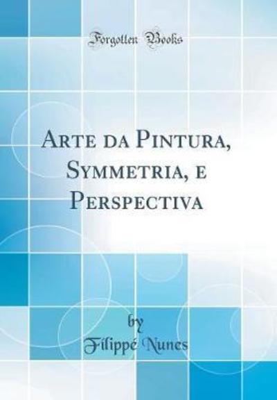 Arte da Pintura, Symmetria, e Perspectiva (Classic Reprint) - Nunes, Filippe