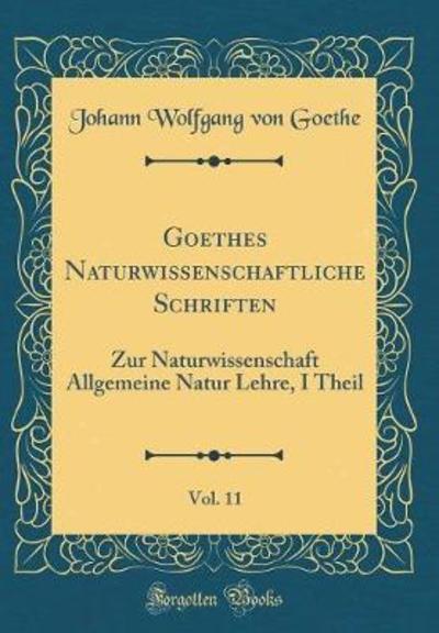 Goethes Naturwissenschaftliche Schriften, Vol. 11: Zur Naturwissenschaft Allgemeine Natur Lehre, I Theil (Classic Reprint) - Goethe Johann Wolfgang, von