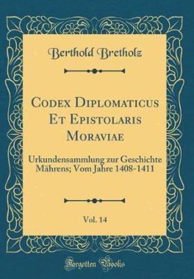 Codex Diplomaticus Et Epistolaris Moraviae, Vol. 14: Urkundensammlung zur Geschichte Mährens; Vom Jahre 1408-1411 (Classic Reprint) - Bretholz, Berthold