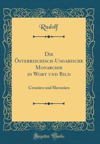 Die Österreichisch-Ungarische Monarchie in Wort und Bild: Croatien und Slavonien (Classic Reprint) - Rudolf, Rudolf
