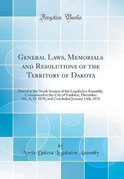 General Laws, Memorials and Resolutions of the Territory of Dakota: Passed at the Ninth Session of the Legislative Assembly, Commenced at the City of ... January 13th, 1871 (Classic Reprint) - Assembly North Dakota, Legislative