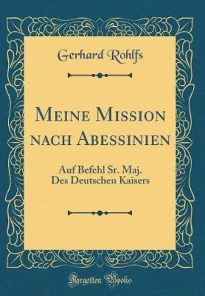 Meine Mission nach Abessinien: Auf Befehl Sr. Maj. Des Deutschen Kaisers (Classic Reprint) - Rohlfs, Gerhard