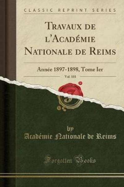 Travaux de l`Académie Nationale de Reims, Vol. 103: Année 1897-1898, Tome Ier (Classic Reprint) - Reims Academie Nationale, de