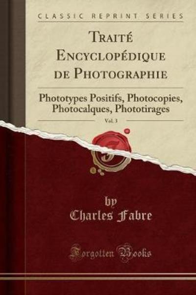 Traité Encyclopédique de Photographie, Vol. 3: Phototypes Positifs, Photocopies, Photocalques, Phototirages (Classic Reprint) - Fabre, Charles