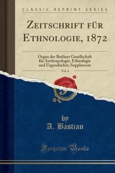 Zeitschrift für Ethnologie, 1872, Vol. 4: Organ der Berliner Gesellschaft für Anthropologie, Ethnologie und Urgeschichte; Supplement (Classic Reprint) - Bastian, A.
