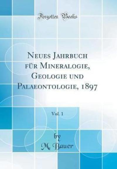 Neues Jahrbuch für Mineralogie, Geologie und Palaeontologie, 1897, Vol. 1 (Classic Reprint) - Bauer, M.