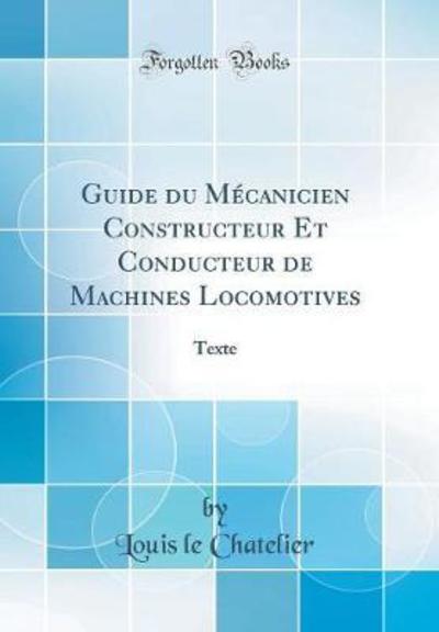 Guide du Mécanicien Constructeur Et Conducteur de Machines Locomotives: Texte (Classic Reprint) - Chatelier Louis, Le