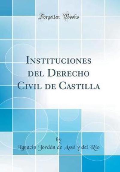 Instituciones del Derecho Civil de Castilla (Classic Reprint) - Rio Ignacio Jordan de Assó y, del