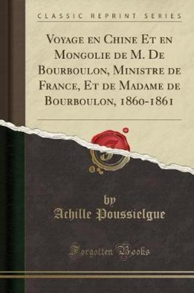 Voyage en Chine Et en Mongolie de M. De Bourboulon, Ministre de France, Et de Madame de Bourboulon, 1860-1861 (Classic Reprint) - Poussielgue, Achille