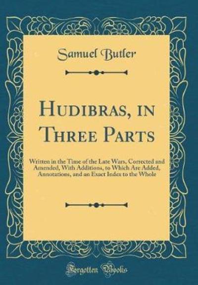 Hudibras, in Three Parts: Written in the Time of the Late Wars, Corrected and Amended, With Additions, to Which Are Added, Annotations, and an Exact Index to the Whole (Classic Reprint) - Butler, Samuel
