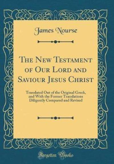 The New Testament of Our Lord and Saviour Jesus Christ: Translated Out of the Original Greek, and With the Former Translations Diligently Compared and Revised (Classic Reprint) - Nourse, James