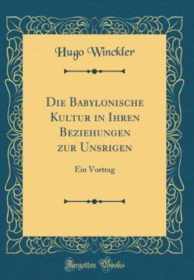 Die Babylonische Kultur in Ihren Beziehungen zur Unsrigen: Ein Vortrag (Classic Reprint) - Winckler, Hugo