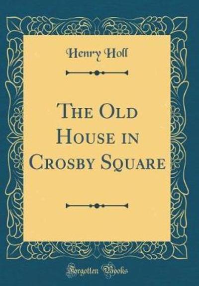 The Old House in Crosby Square (Classic Reprint) - Holl, Henry