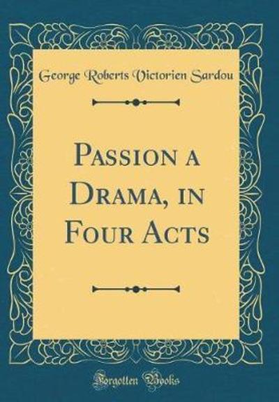 Passion a Drama, in Four Acts (Classic Reprint) - Sardou George Roberts, Victorien