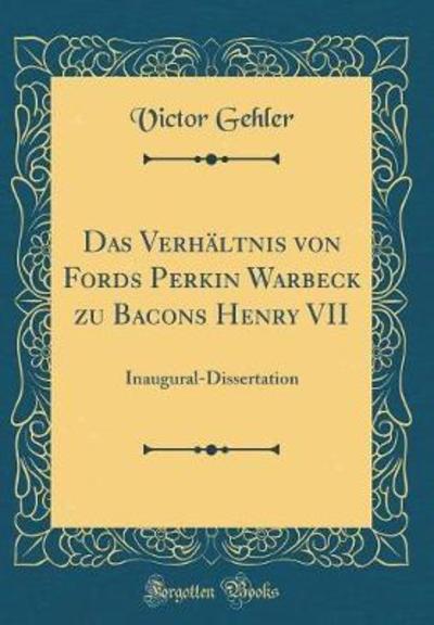 Das Verhältnis von Fords Perkin Warbeck zu Bacons Henry VII: Inaugural-Dissertation (Classic Reprint) - Gehler,  Victor