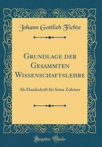 Grundlage der Gesammten Wissenschaftslehre: Als Handschrift für Seine Zuhörer (Classic Reprint) - Fichte Johann, Gottlieb