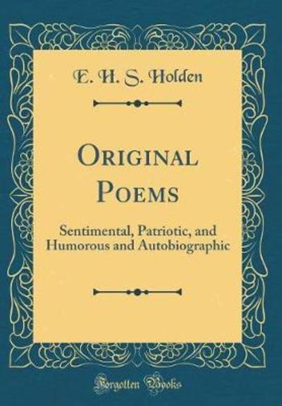Original Poems: Sentimental, Patriotic, and Humorous and Autobiographic (Classic Reprint) - Holden E. H., S.