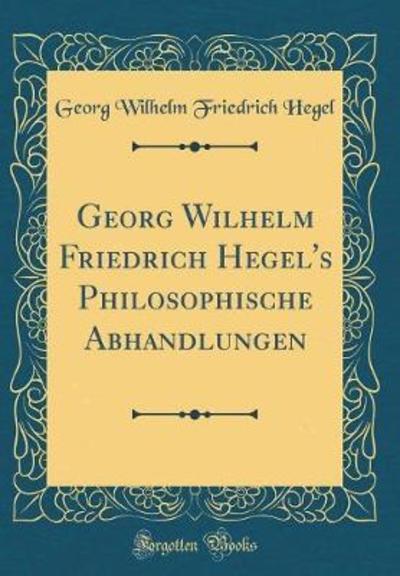 Georg Wilhelm Friedrich Hegel`s Philosophische Abhandlungen (Classic Reprint) - Hegel Georg Wilhelm, Friedrich