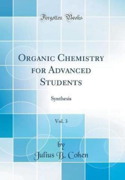 Organic Chemistry for Advanced Students, Vol. 3: Synthesis (Classic Reprint) - Cohen Julius, B.
