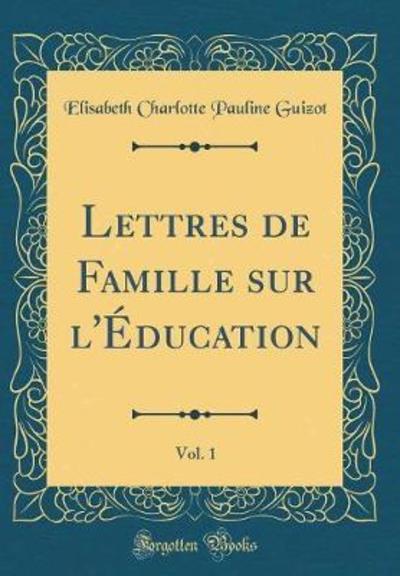 Lettres de Famille sur l`Éducation, Vol. 1 (Classic Reprint) - Guizot Elisabeth Charlotte, Pauline