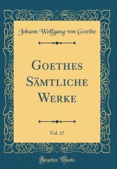 Goethes Sämtliche Werke, Vol. 17 (Classic Reprint) - Goethe Johann Wolfgang, von