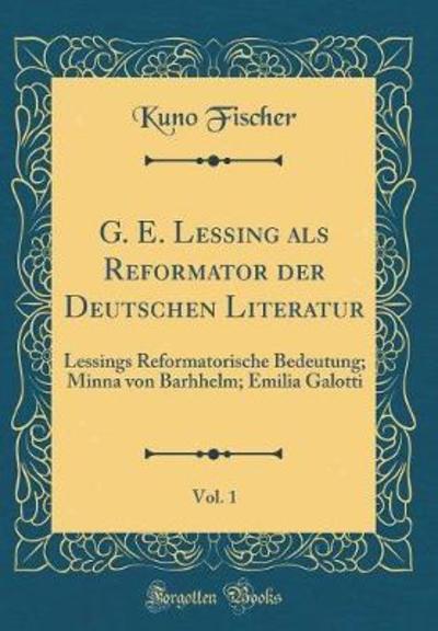 G. E. Lessing als Reformator der Deutschen Literatur, Vol. 1: Lessings Reformatorische Bedeutung; Minna von Barhhelm; Emilia Galotti (Classic Reprint) - Fischer, Kuno