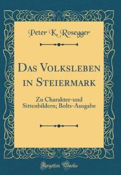 Das Volksleben in Steiermark: Zu Charakter-und Sittenbildern; Bolts-Ausgabe (Classic Reprint) - Rosegger Peter, K.