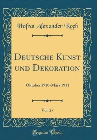 Deutsche Kunst und Dekoration, Vol. 27: Oktober 1910-März 1911 (Classic Reprint) - Koch Hofrat, Alexander