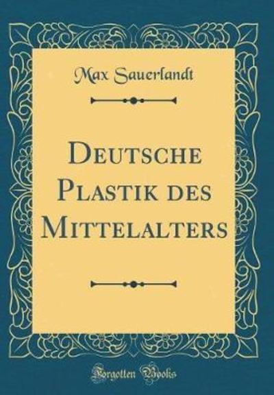 Deutsche Plastik Des Mittelalters (Classic Reprint) - Sauerlandt, Max