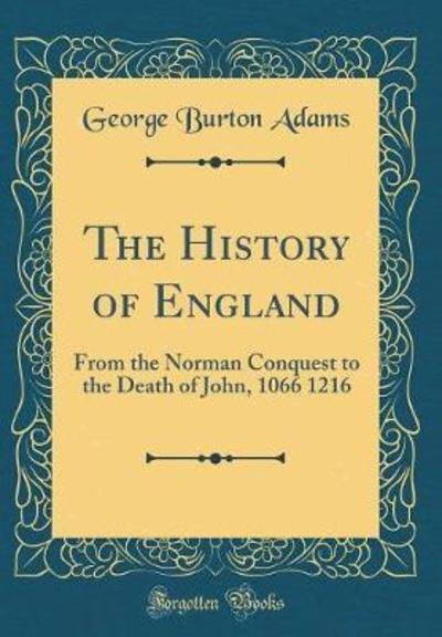 The History of England: From the Norman Conquest to the Death of John, 1066 1216 (Classic Reprint) - Adams George, Burton